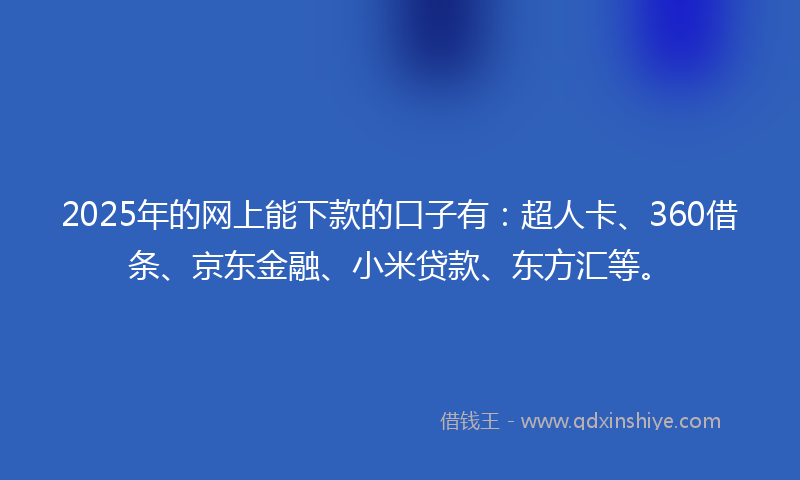 2025年的网上能下款的口子有：超人卡、360借条、京东金融、小米贷款、东方汇等。