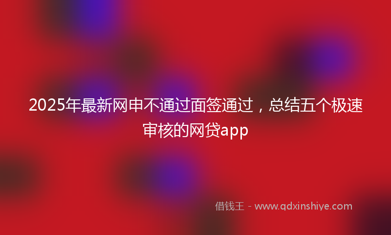 2025年最新网申不通过面签通过，总结五个极速审核的网贷app