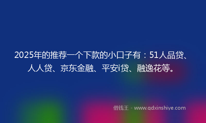 2025年的推荐一个下款的小口子有：51人品贷、人人贷、京东金融、平安i贷、融逸花等。