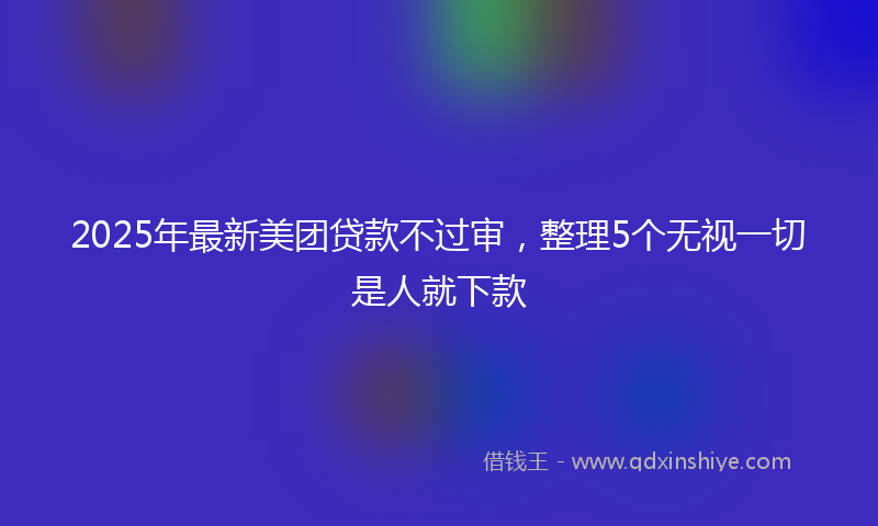 2025年最新美团贷款不过审，整理5个无视一切是人就下款