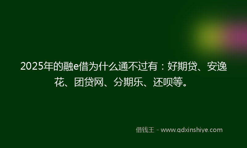 2025年的融e借为什么通不过有：好期贷、安逸花、团贷网、分期乐、还呗等。