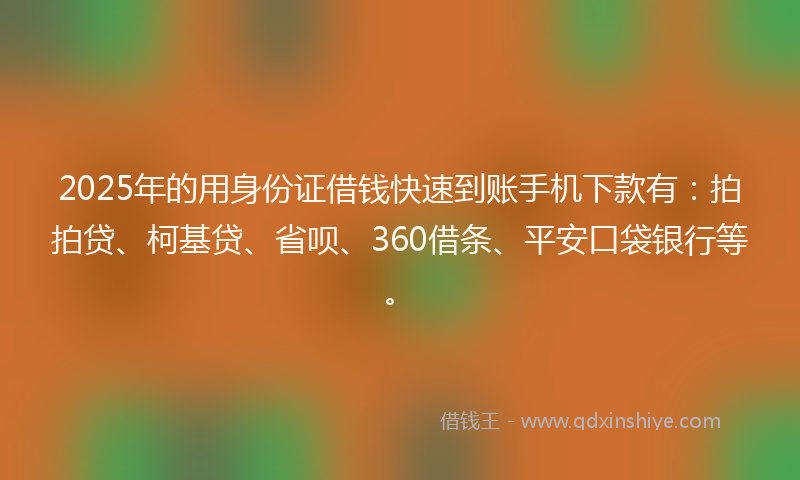 2025年的用身份证借钱快速到账手机下款有：拍拍贷、柯基贷、省呗、360借条、平安口袋银行等。