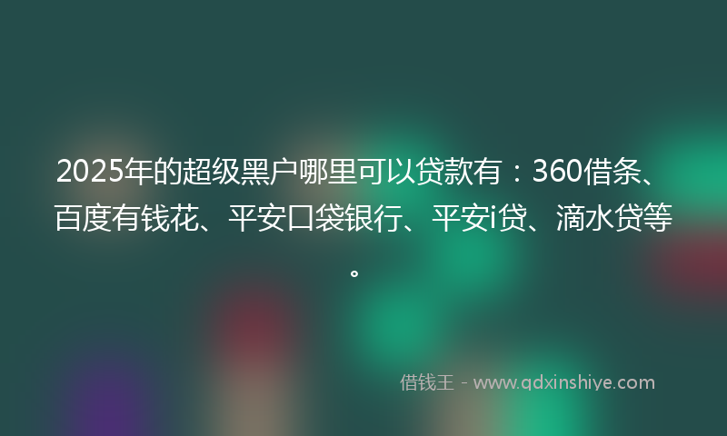 2025年的超级黑户哪里可以贷款有：360借条、百度有钱花、平安口袋银行、平安i贷、滴水贷等。