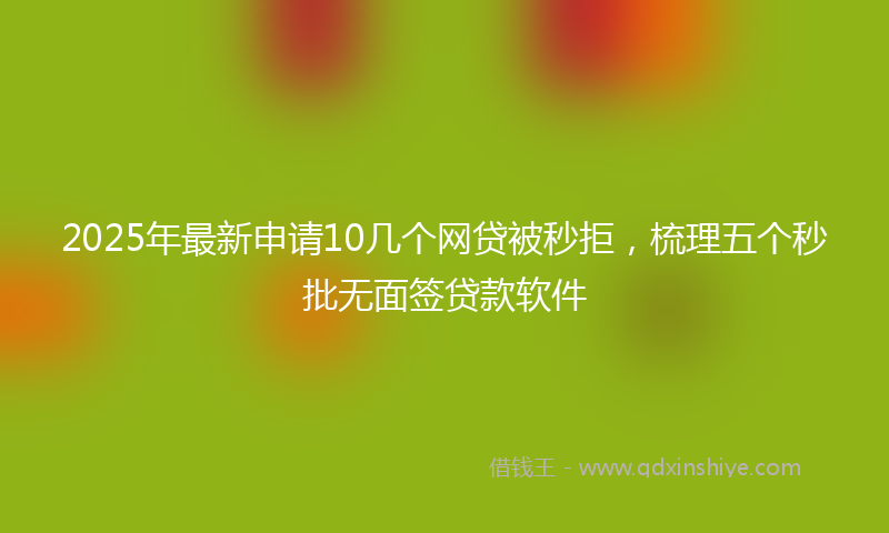 2025年最新申请10几个网贷被秒拒，梳理五个秒批无面签贷款软件