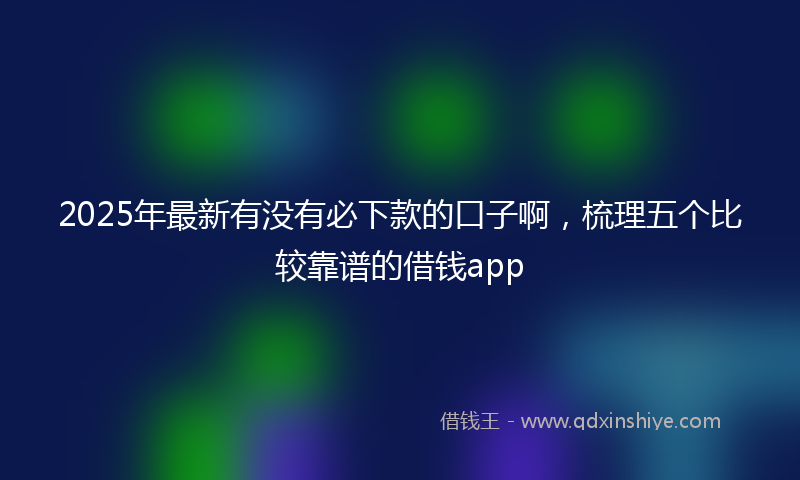 2025年最新有没有必下款的口子啊，梳理五个比较靠谱的借钱app