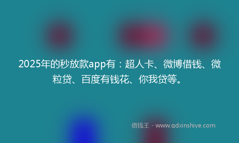 2025年的秒放款app有：超人卡、微博借钱、微粒贷、百度有钱花、你我贷等。