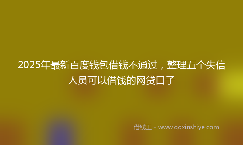 2025年最新百度钱包借钱不通过，整理五个失信人员可以借钱的网贷口子