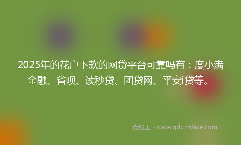 2025年的花户下款的网贷平台可靠吗有：度小满金融、省呗、读秒贷、团贷网、平安i贷等。