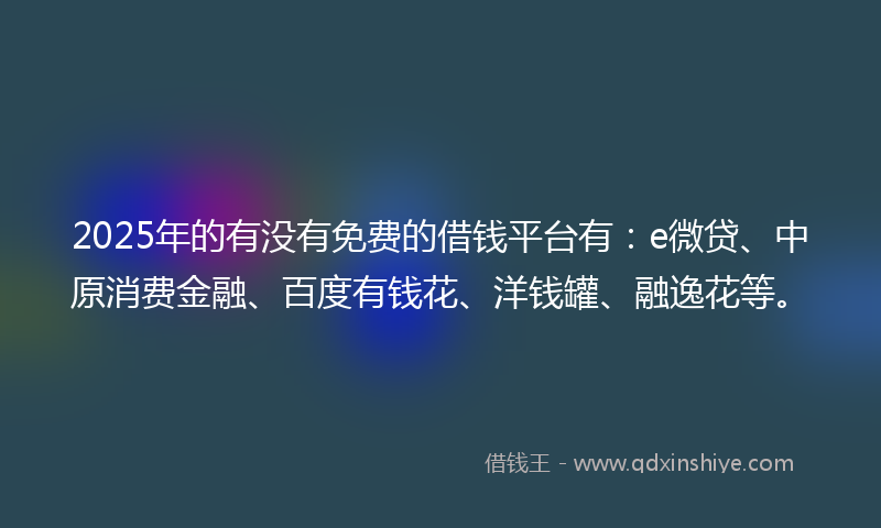 2025年的有没有免费的借钱平台有：e微贷、中原消费金融、百度有钱花、洋钱罐、融逸花等。