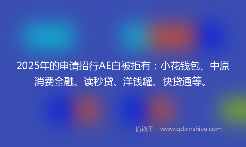 2025年的申请招行AE白被拒有：小花钱包、中原消费金融、读秒贷、洋钱罐、快贷通等。
