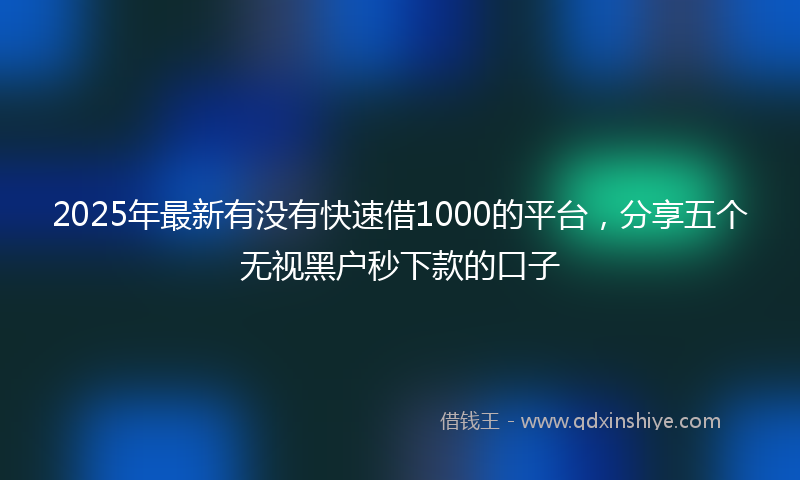2025年最新有没有快速借1000的平台，分享五个无视黑户秒下款的口子