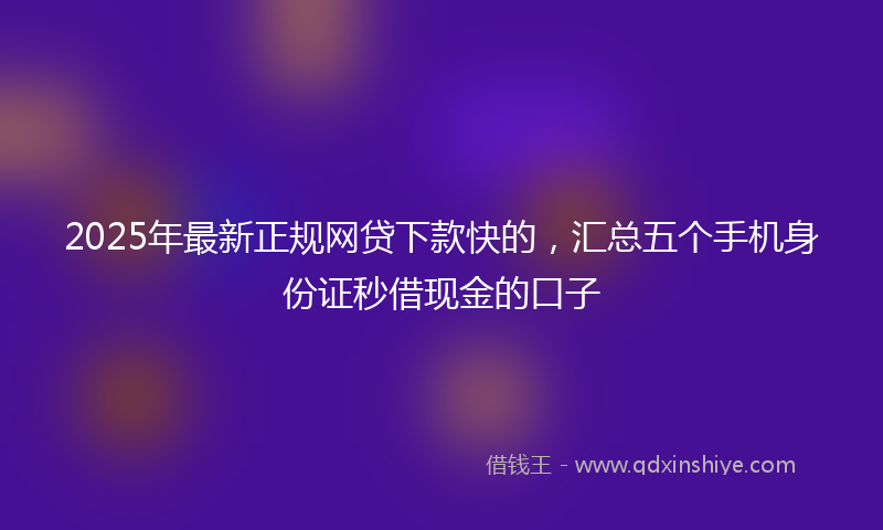 2025年最新正规网贷下款快的，汇总五个手机身份证秒借现金的口子