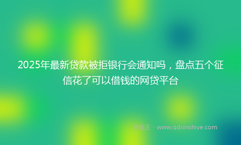 2025年最新贷款被拒银行会通知吗，盘点五个征信花了可以借钱的网贷平台