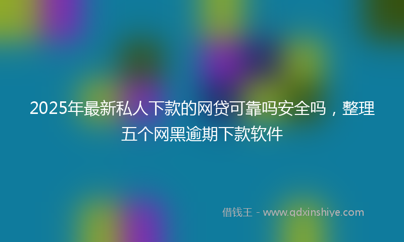2025年最新私人下款的网贷可靠吗安全吗，整理五个网黑逾期下款软件