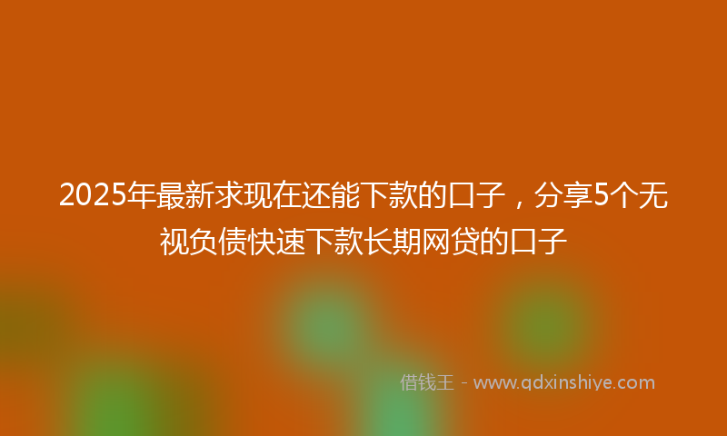 2025年最新求现在还能下款的口子，分享5个无视负债快速下款长期网贷的口子