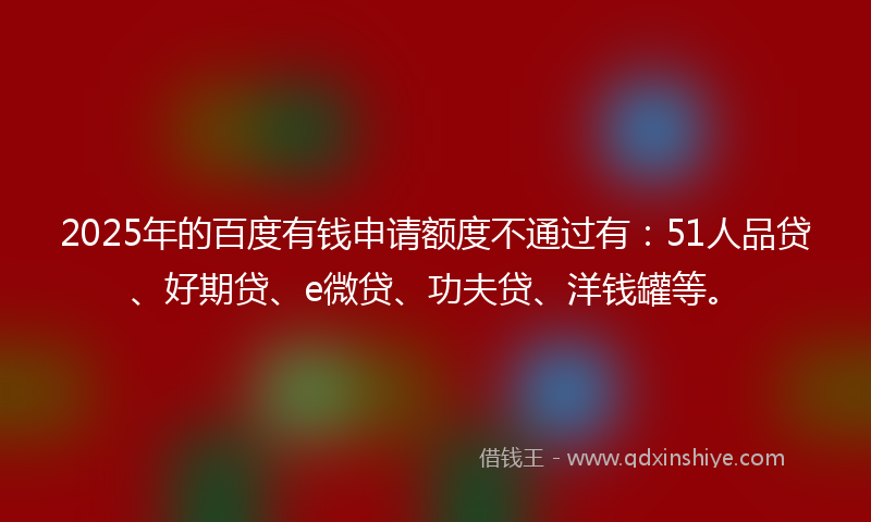 2025年的百度有钱申请额度不通过有：51人品贷、好期贷、e微贷、功夫贷、洋钱罐等。
