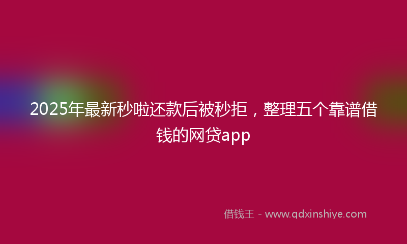2025年最新秒啦还款后被秒拒，整理五个靠谱借钱的网贷app