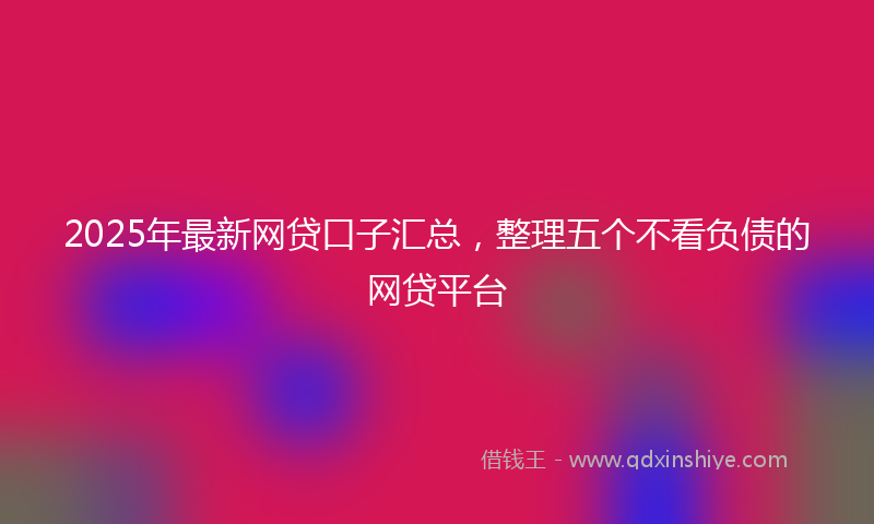 2025年最新网贷口子汇总，整理五个不看负债的网贷平台