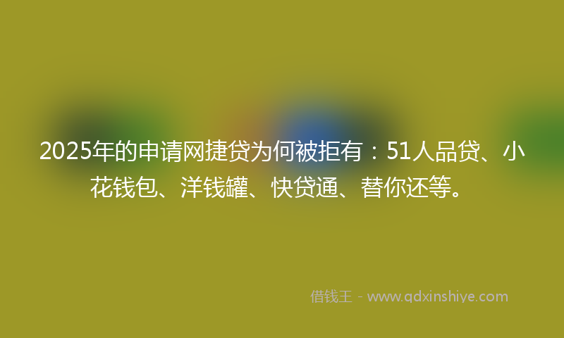 2025年的申请网捷贷为何被拒有：51人品贷、小花钱包、洋钱罐、快贷通、替你还等。
