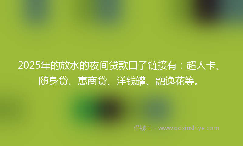 2025年的放水的夜间贷款口子链接有：超人卡、随身贷、惠商贷、洋钱罐、融逸花等。