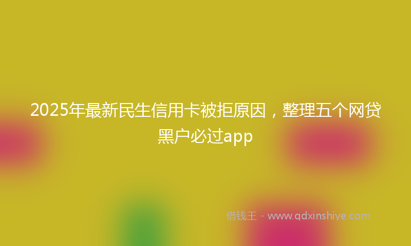 2025年最新民生信用卡被拒原因，整理五个网贷黑户必过app