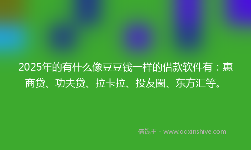 2025年的有什么像豆豆钱一样的借款软件有：惠商贷、功夫贷、拉卡拉、投友圈、东方汇等。