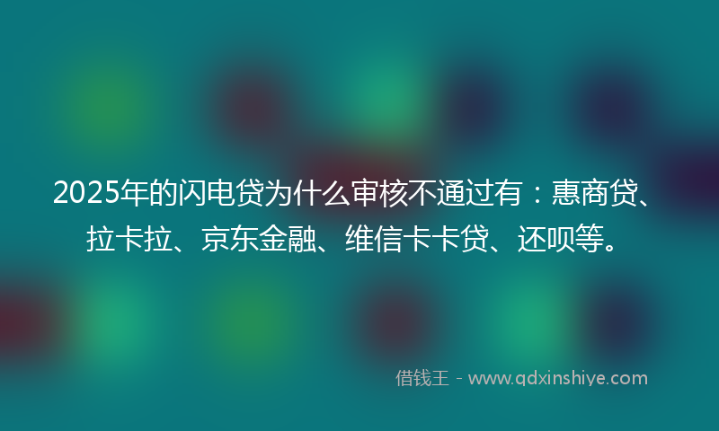 2025年的闪电贷为什么审核不通过有：惠商贷、拉卡拉、京东金融、维信卡卡贷、还呗等。