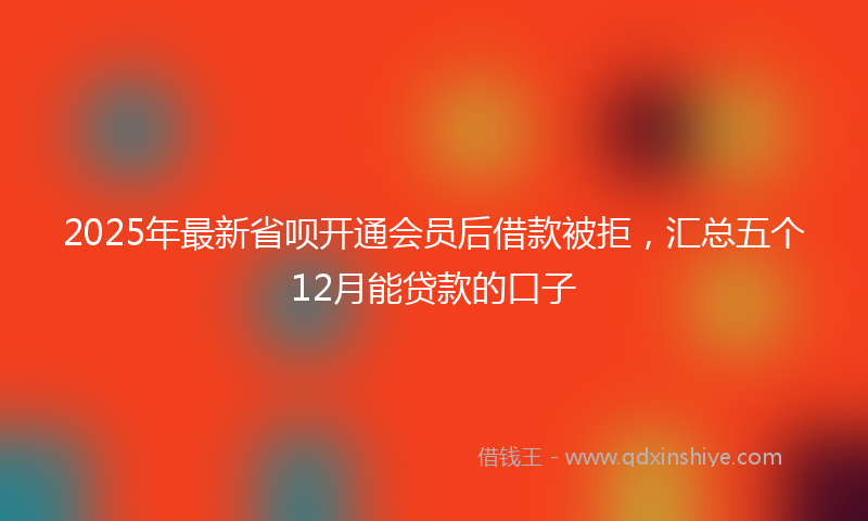 2025年最新省呗开通会员后借款被拒，汇总五个12月能贷款的口子