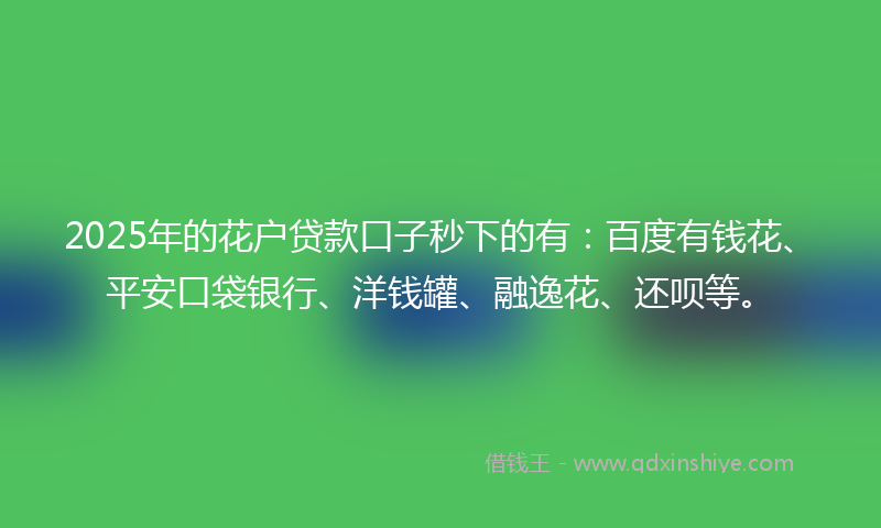 2025年的花户贷款口子秒下的有：百度有钱花、平安口袋银行、洋钱罐、融逸花、还呗等。