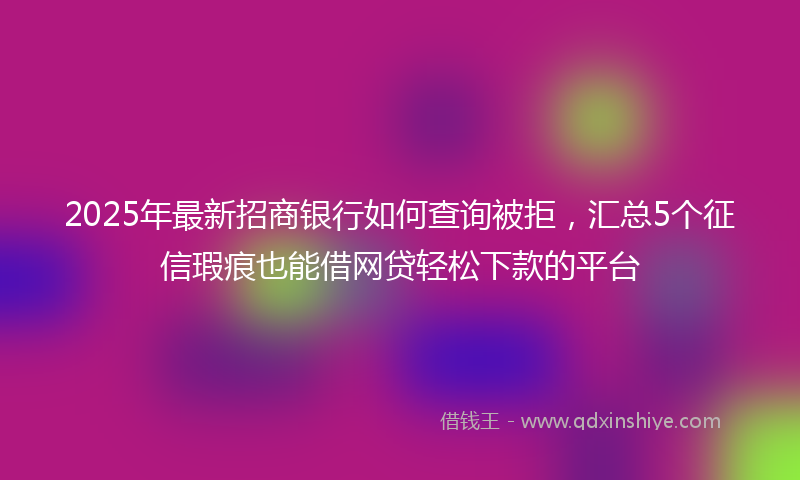 2025年最新招商银行如何查询被拒，汇总5个征信瑕疵也能借网贷轻松下款的平台