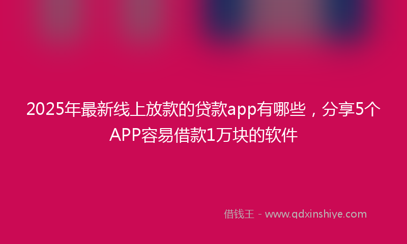 2025年最新线上放款的贷款app有哪些，分享5个APP容易借款1万块的软件