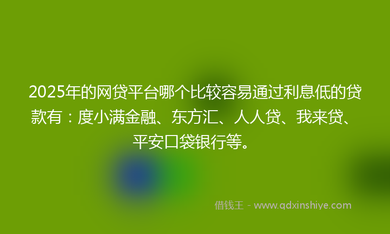 2025年的网贷平台哪个比较容易通过利息低的贷款有：度小满金融、东方汇、人人贷、我来贷、平安口袋银行等。