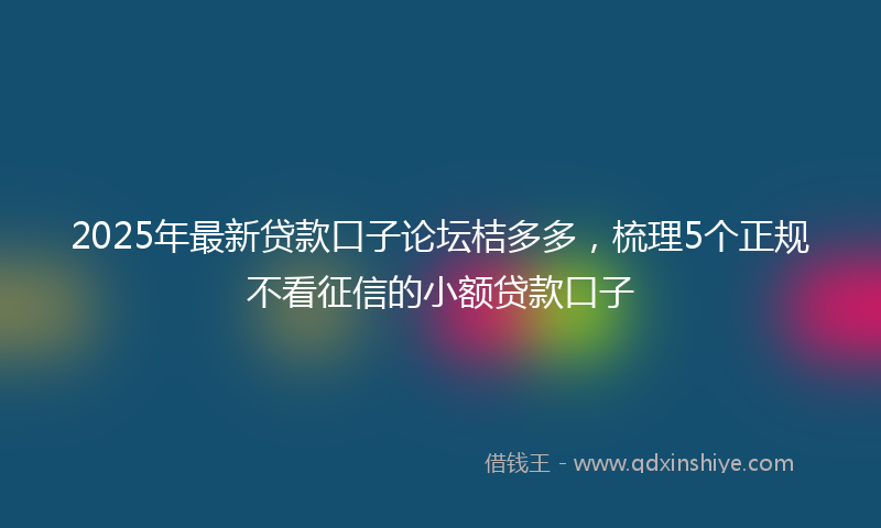 2025年最新贷款口子论坛桔多多，梳理5个正规不看征信的小额贷款口子