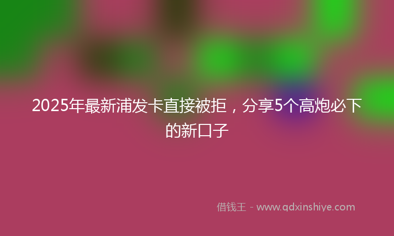 2025年最新浦发卡直接被拒，分享5个高炮必下的新口子
