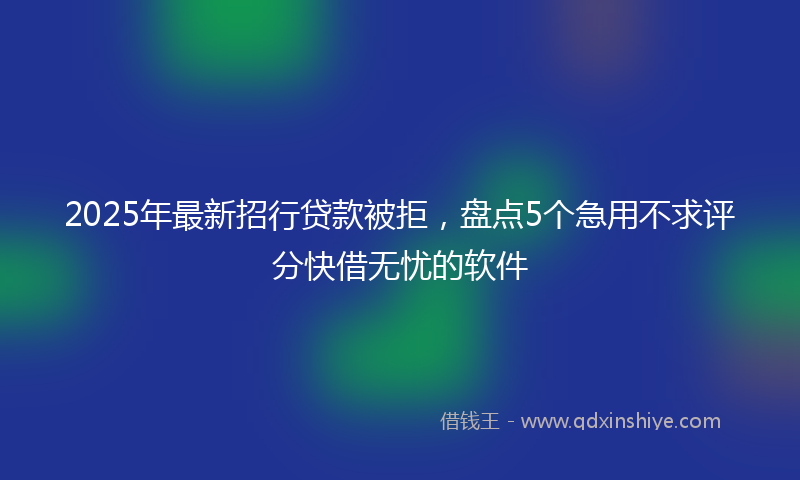 2025年最新招行贷款被拒，盘点5个急用不求评分快借无忧的软件