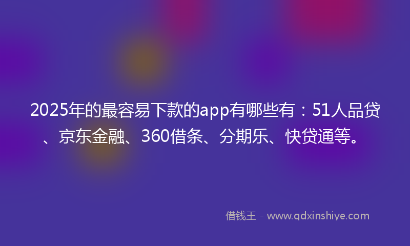 2025年的最容易下款的app有哪些有：51人品贷、京东金融、360借条、分期乐、快贷通等。