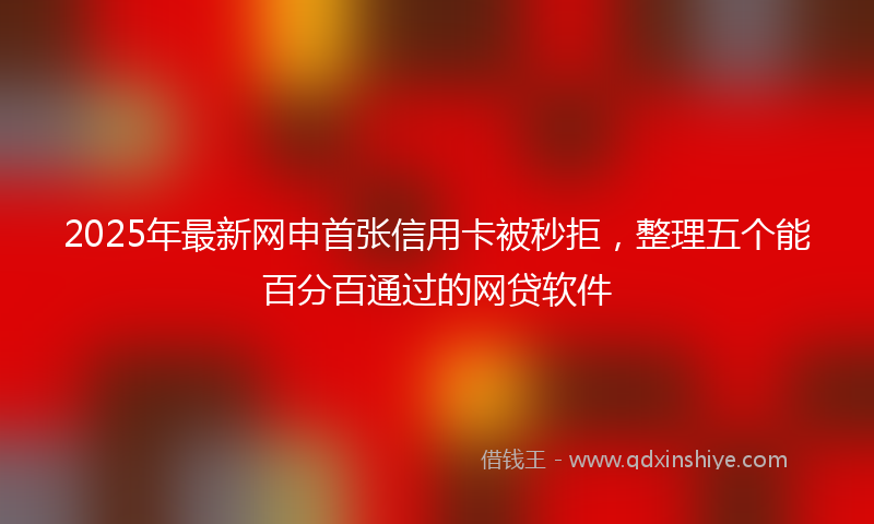 2025年最新网申首张信用卡被秒拒，整理五个能百分百通过的网贷软件
