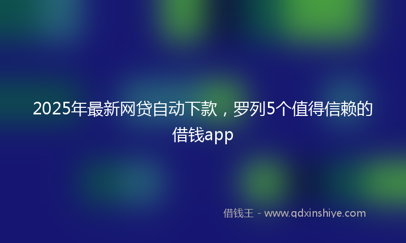 2025年最新网贷自动下款，罗列5个值得信赖的借钱app