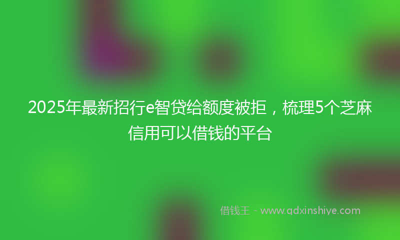 2025年最新招行e智贷给额度被拒，梳理5个芝麻信用可以借钱的平台