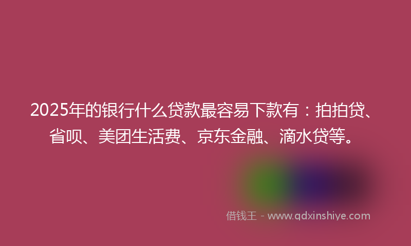 2025年的银行什么贷款最容易下款有：拍拍贷、省呗、美团生活费、京东金融、滴水贷等。