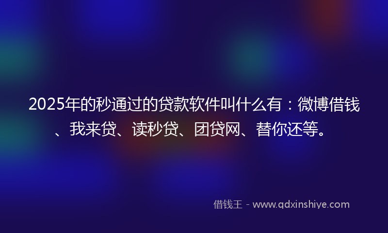 2025年的秒通过的贷款软件叫什么有：微博借钱、我来贷、读秒贷、团贷网、替你还等。
