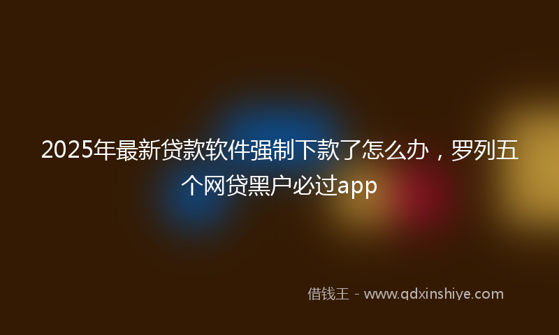 2025年最新贷款软件强制下款了怎么办，罗列五个网贷黑户必过app