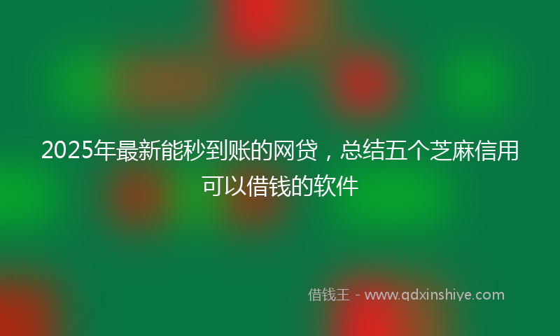 2025年最新能秒到账的网贷，总结五个芝麻信用可以借钱的软件