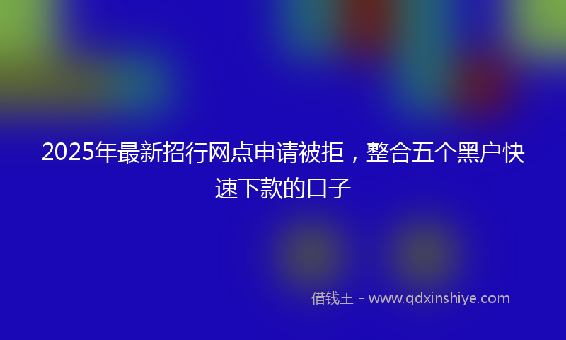 2025年最新招行网点申请被拒，整合五个黑户快速下款的口子