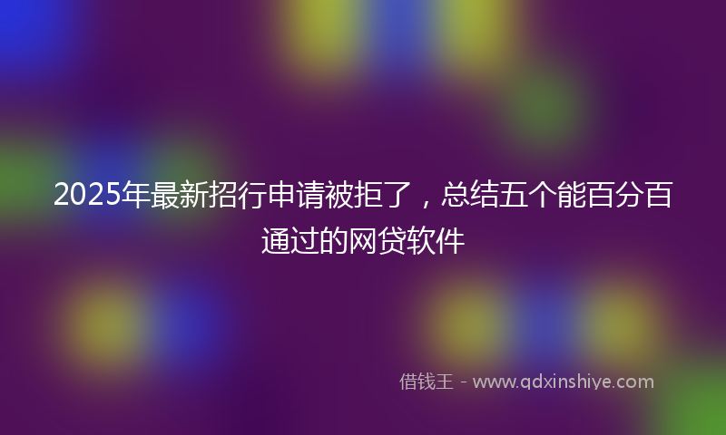 2025年最新招行申请被拒了，总结五个能百分百通过的网贷软件