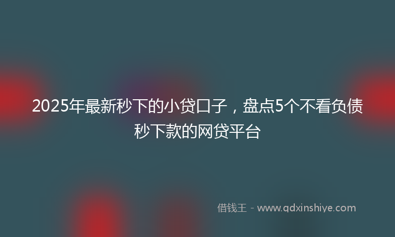 2025年最新秒下的小贷口子，盘点5个不看负债秒下款的网贷平台
