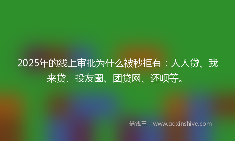 2025年的线上审批为什么被秒拒有：人人贷、我来贷、投友圈、团贷网、还呗等。