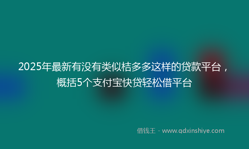 2025年最新有没有类似桔多多这样的贷款平台，概括5个支付宝快贷轻松借平台