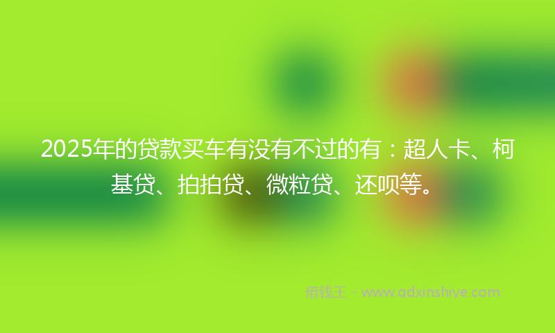 2025年的贷款买车有没有不过的有：超人卡、柯基贷、拍拍贷、微粒贷、还呗等。