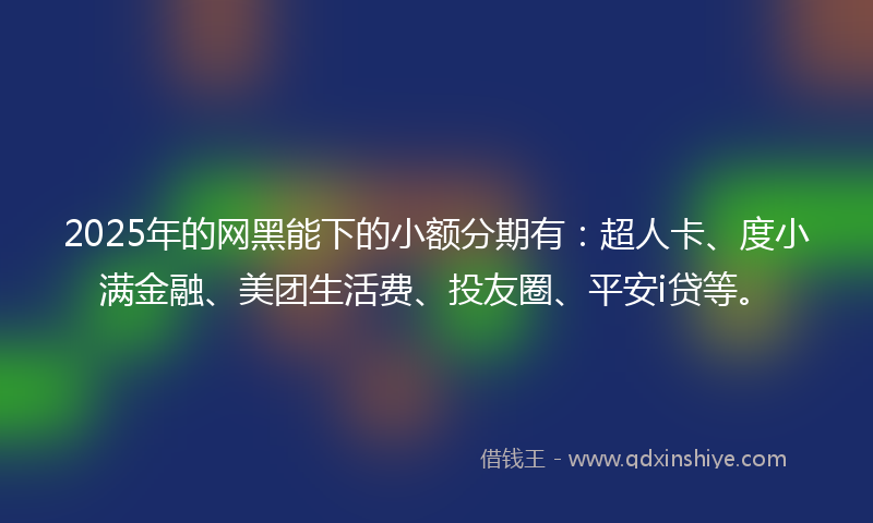 2025年的网黑能下的小额分期有：超人卡、度小满金融、美团生活费、投友圈、平安i贷等。